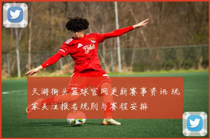 天游街头篮球官网更新赛事资讯 玩家关注报名规则与赛程安排