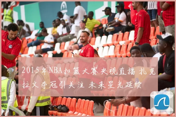 2015年NBA扣篮大赛央视直播 扎克拉文夺冠引关注 未来星光延续