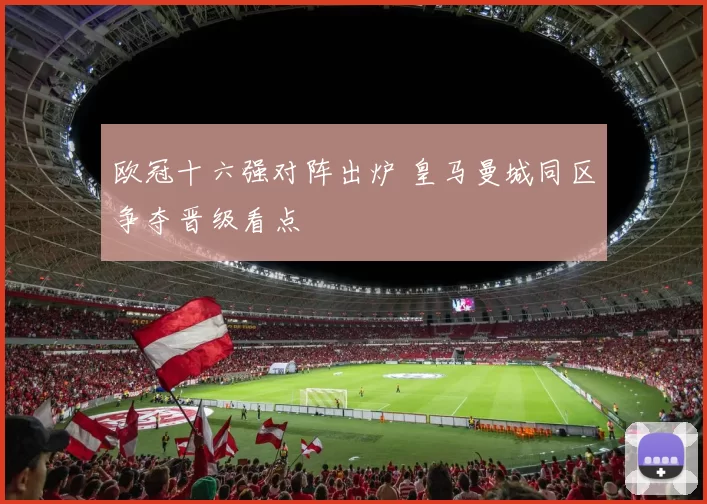 欧冠十六强对阵出炉 皇马曼城同区争夺晋级看点