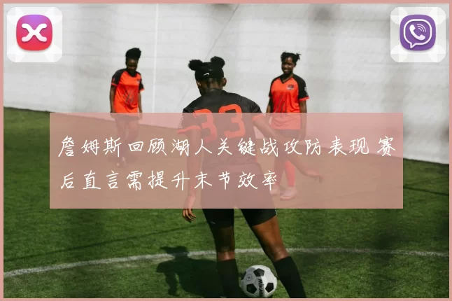 詹姆斯回顾湖人关键战攻防表现 赛后直言需提升末节效率