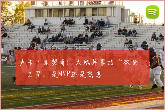 卢卡·东契奇：天赋异禀的“双面”巨星，是MVP还是隐患