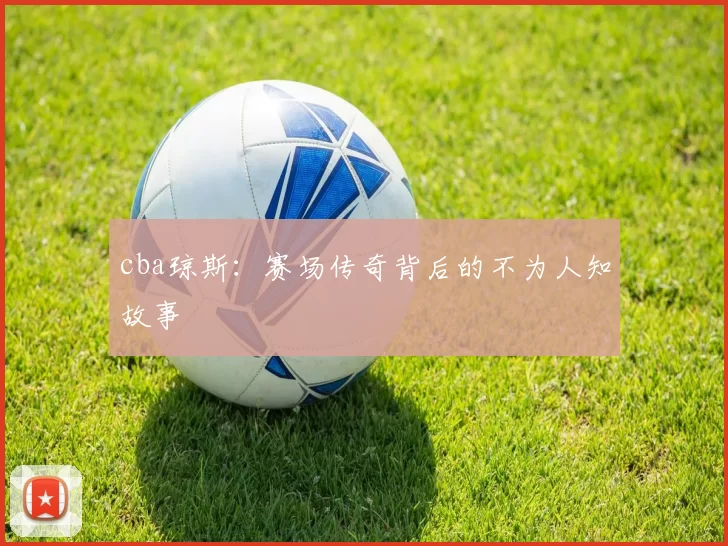 cba琼斯：赛场传奇背后的不为人知故事