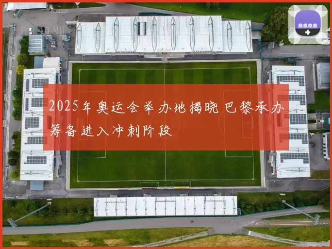 2025年奥运会举办地揭晓 巴黎承办筹备进入冲刺阶段