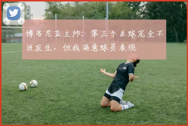 博洛尼亚主帅:第三个丢球完全不该发生,但我满意球员表现
