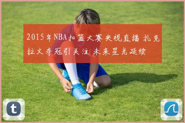 2015年NBA扣篮大赛央视直播 扎克拉文夺冠引关注 未来星光延续