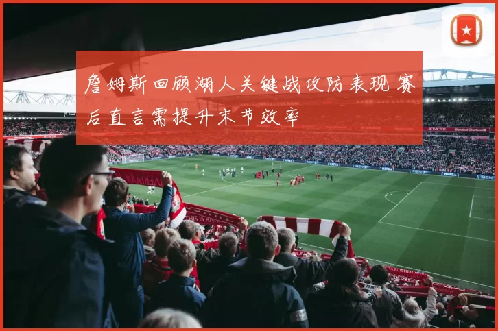 詹姆斯回顾湖人关键战攻防表现 赛后直言需提升末节效率