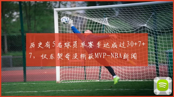 历史有5名球员单赛季达成过30+7+7，仅东契奇没斩获MVP-NBA新闻