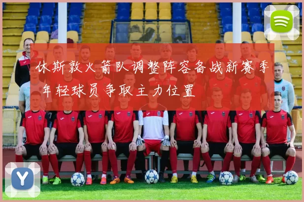 休斯敦火箭队调整阵容备战新赛季 年轻球员争取主力位置