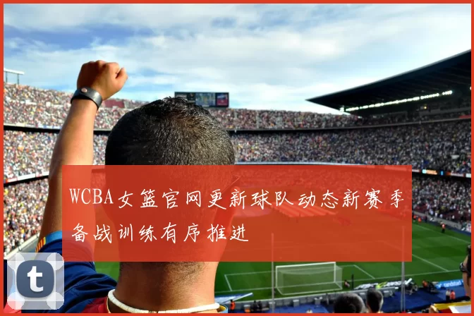 WCBA女篮官网更新球队动态新赛季备战训练有序推进