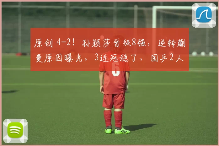 原创 4-2！孙颖莎晋级8强，逆转蒯曼原因曝光，3连冠稳了，国乒2人晋级2人出局