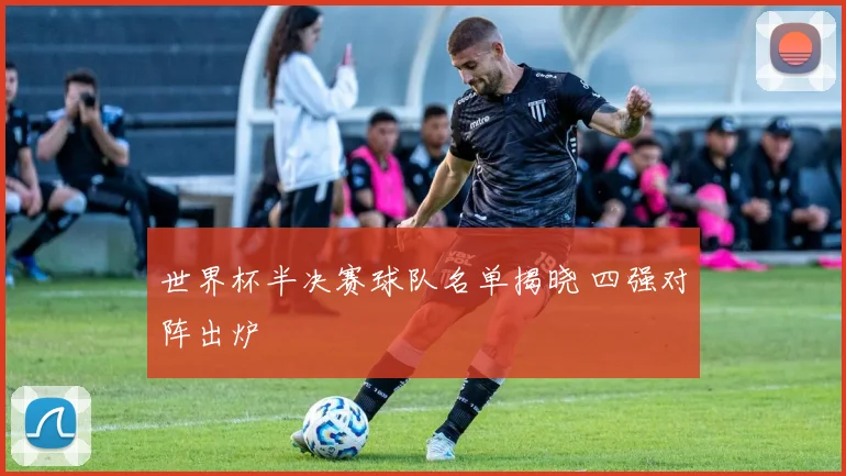 世界杯半决赛球队名单揭晓 四强对阵出炉