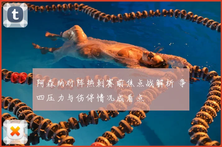 阿森纳对阵热刺赛前焦点战解析 争四压力与伤停情况成看点
