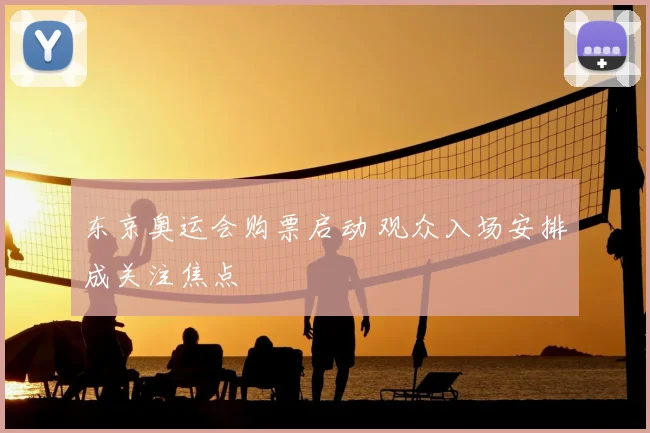 东京奥运会购票启动 观众入场安排成关注焦点