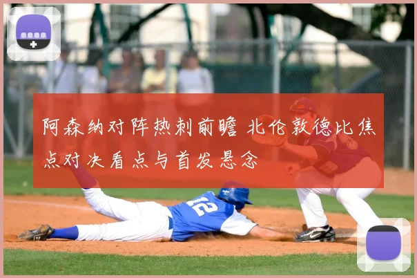 阿森纳对阵热刺前瞻 北伦敦德比焦点对决看点与首发悬念