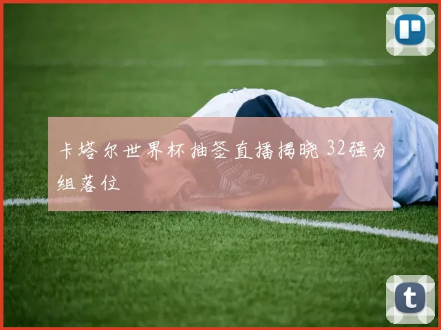 卡塔尔世界杯抽签直播揭晓 32强分组落位