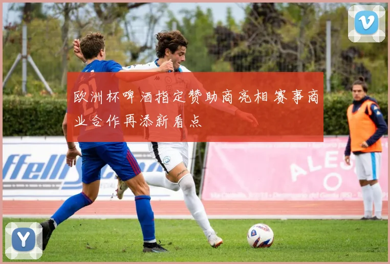 欧洲杯啤酒指定赞助商亮相 赛事商业合作再添新看点