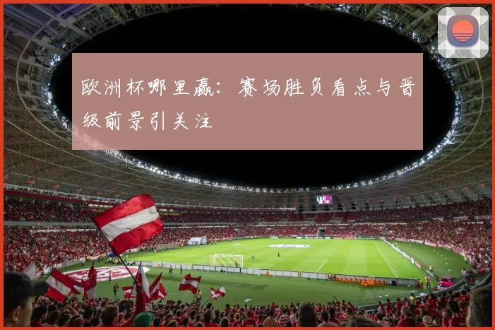 欧洲杯哪里赢：赛场胜负看点与晋级前景引关注