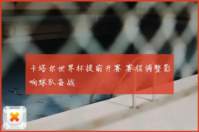 卡塔尔世界杯提前开赛 赛程调整影响球队备战