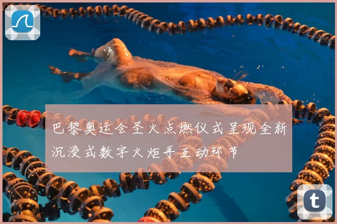 巴黎奥运会圣火点燃仪式呈现全新沉浸式数字火炬手互动环节
