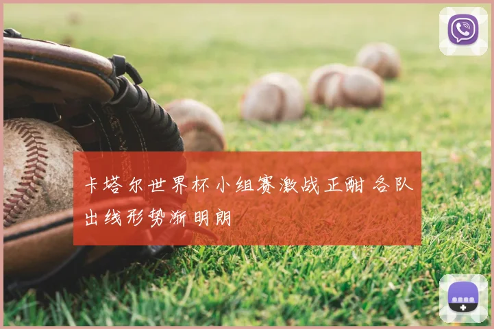 卡塔尔世界杯小组赛激战正酣 各队出线形势渐明朗
