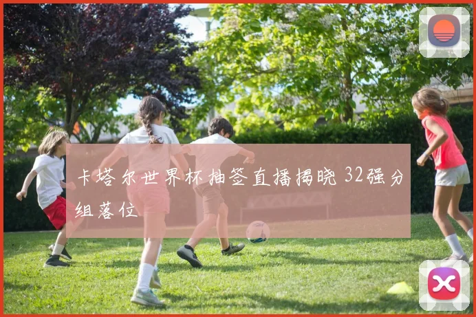 卡塔尔世界杯抽签直播揭晓 32强分组落位