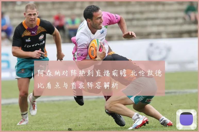 阿森纳对阵热刺直播前瞻 北伦敦德比看点与首发阵容解析