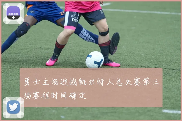 勇士主场迎战凯尔特人总决赛第三场赛程时间确定